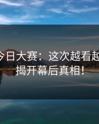91爆料今日大赛：这次越看越不对劲，揭开幕后真相！