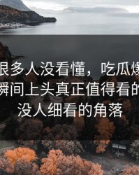 一开始很多人没看懂，吃瓜爆料让吃瓜群众瞬间上头真正值得看的其实是没人细看的角落