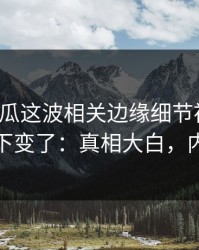 爆料吃瓜这波相关边缘细节被翻出，风向一下变了：真相大白，内幕曝光