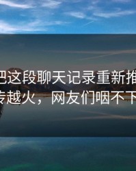 51八卦把这段聊天记录重新推上台面，越传越火，网友们咽不下去！