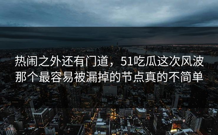 热闹之外还有门道，51吃瓜这次风波那个最容易被漏掉的节点真的不简单