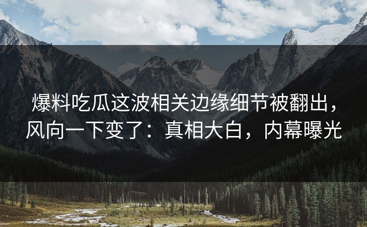 爆料吃瓜这波相关边缘细节被翻出，风向一下变了：真相大白，内幕曝光