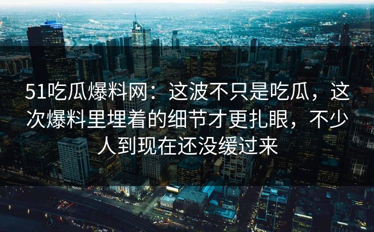 51吃瓜爆料网：这波不只是吃瓜，这次爆料里埋着的细节才更扎眼，不少人到现在还没缓过来